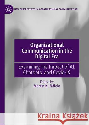 Organizational Communication in the Digital Era: Examining the Impact of Ai, Chatbots, and Covid-19 Martin N. Ndlela 9783031583063