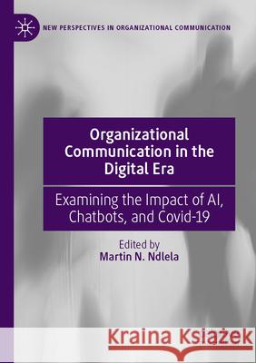 Organizational Communication in the Digital Era: Examining the Impact of Ai, Chatbots, and Covid-19 Martin N. Ndlela 9783031583094