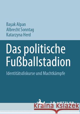 Das Politische Fu?ballstadion: Identit?tsdiskurse Und Machtk?mpfe Başak Alpan Albrecht Sonntag Katarzyna Herd 9783031584084 J.B. Metzler