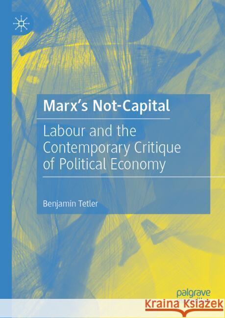 Marx's Not-Capital: Labour and the Contemporary Critique of Political Economy Benjamin Tetler 9783031584138 Palgrave MacMillan