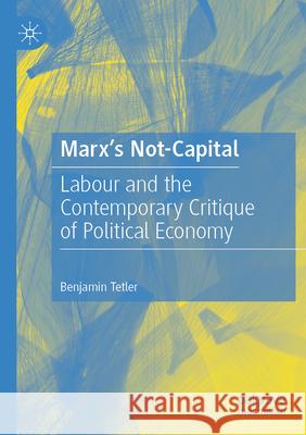 Marx's Not-Capital: Labour and the Contemporary Critique of Political Economy Benjamin Tetler 9783031584169 Palgrave MacMillan