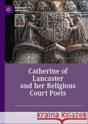 Catherine of Lancaster and her Religious Court Poets Lesley Twomey 9783031584824 Springer International Publishing