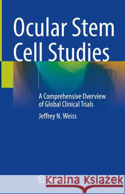 Ocular Stem Cell Studies: A Comprehensive Overview of Global Clinical Trials Jeffrey N. Weiss 9783031585562