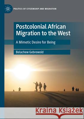 Postcolonial African Migration to the West: A Mimetic Desire for Being Belachew Gebrewold 9783031585678