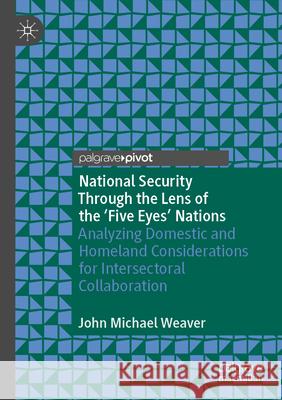 National Security Through the Lens of the ‘Five Eyes’ Nations John Michael Weaver 9783031587320 Springer Nature Switzerland