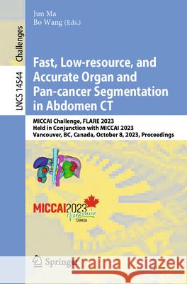 Fast, Low-Resource, and Accurate Organ and Pan-Cancer Segmentation in Abdomen CT: Miccai Challenge, Flare 2023, Held in Conjunction with Miccai 2023, Jun Ma Bo Wang 9783031587757 Springer