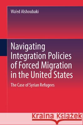 Navigating Integration Policies of Forced Migration in the United States: The Case of Syrian Refugees Wa'ed Alshoubaki 9783031587900 Springer