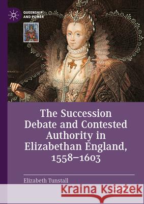 The Succession Debate and Contested Authority in Elizabethan England, 1558-1603 Elizabeth Tunstall 9783031588921 Palgrave MacMillan