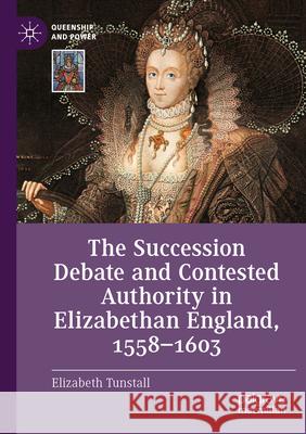 The Succession Debate and Contested Authority in Elizabethan England, 1558-1603 Elizabeth Tunstall 9783031588952 Springer Nature Switzerland