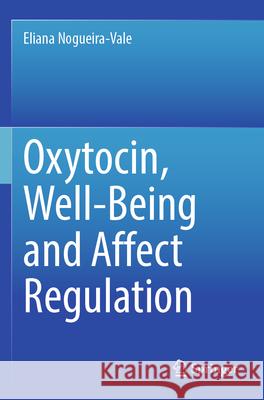 Oxytocin, Well-Being and Affect Regulation Eliana Nogueira-Vale 9783031590405 Springer