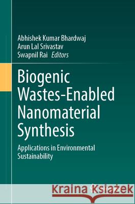 Biogenic Wastes-Enabled Nanomaterial Synthesis: Applications in Environmental Sustainability Abhishek Kumar Bhardwaj Arun Lal Srivastav Swapnil Rai 9783031590825 Springer