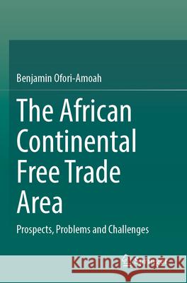 The African Continental Free Trade Area: Prospects, Problems and Challenges Benjamin Ofori-Amoah 9783031591839 Springer