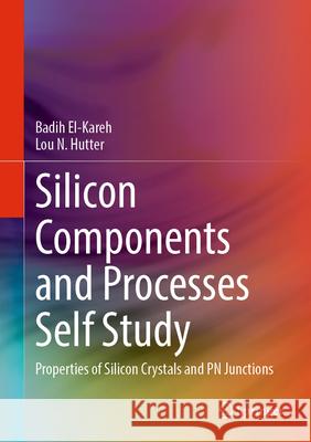 Silicon Components and Processes Self Study: Properties of Silicon Crystals and PN Junctions Badih El-Kareh Lou N. Hutter 9783031591846 Springer