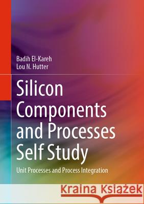 Silicon Components and Processes Self Study: Unit Processes and Process Integration Badih El-Kareh Lou N. Hutter 9783031592188 Springer