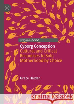 Cultural and Critical Responses to Solo Motherhood by Choice: Cyborg Conception Grace Halden 9783031593857 Palgrave MacMillan