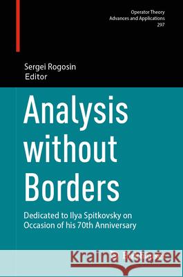Analysis Without Borders: Dedicated to Ilya Spitkovsky in Occasion of His 70th Anniversary Sergei Rogosin 9783031593963