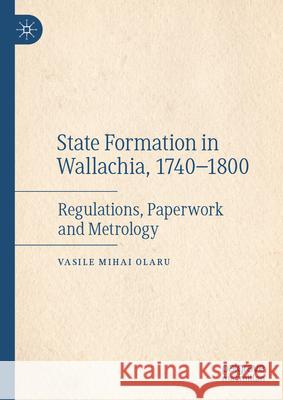 State Formation in Wallachia, 1740-1800: Regulations, Paperwork and Metrology Vasile Mihai Olaru 9783031596254 Palgrave MacMillan