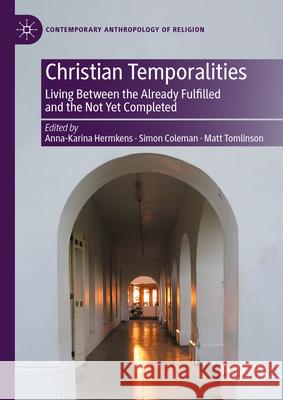 Christian Temporalities: Living Between the Already Fulfilled and the Not Yet Completed Anna-Karina Hermkens Simon Coleman Matt Tomlinson 9783031596827 Palgrave MacMillan