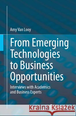 From Emerging Technologies to Business Opportunities: Interviews with Academics and Business Experts Amy Va 9783031597695 Springer International Publishing AG