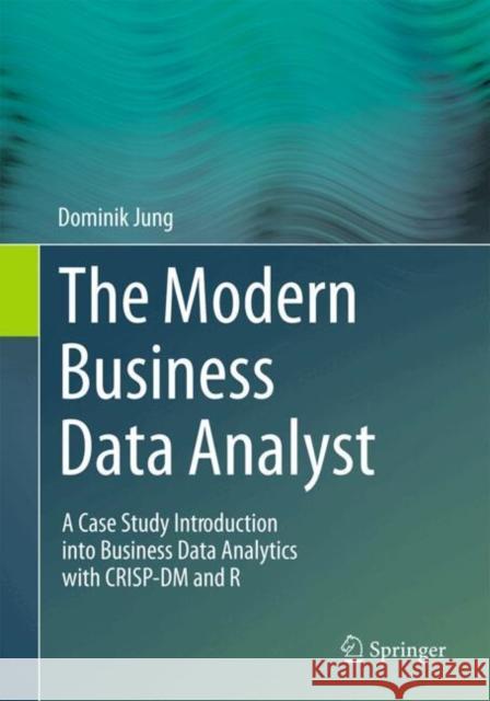 The Modern Business Data Analyst: A Case Study Introduction into Business Data Analytics with CRISP-DM and R Dominik Jung 9783031599064 Springer