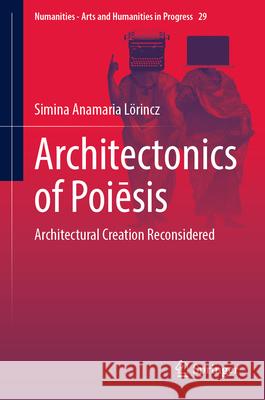 Architectonics of Poiēsis: Architectural Creation Reconsidered Simina Anamaria L?rincz 9783031599583 Springer