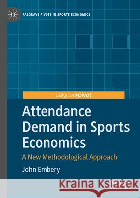 Attendance Demand in Sports Economics: A New Methodological Approach John Embery 9783031600395 Palgrave MacMillan