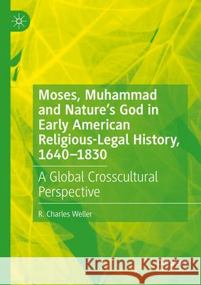 Moses, Muhammad and Nature's God in Early American Religious-Legal History: A Global Crosscultural Perspective, 1640-1830 R. Charles Weller 9783031601873 Palgrave MacMillan