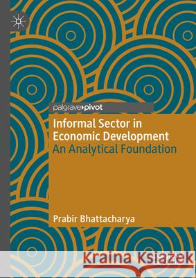 Informal Sector in Economic Development: An Analytical Foundation Prabir Bhattacharya 9783031602429 Palgrave MacMillan