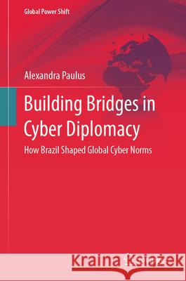 Building Bridges in Cyber Diplomacy: How Brazil Shaped Global Cyber Norms Alexandra Paulus 9783031603860 Springer