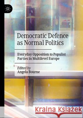 Democratic Defence as 'Normal Politics': Everyday Opposition to Populist Parties in Multilevel Europe Angela Bourne 9783031604829 Palgrave MacMillan