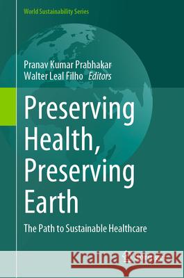Preserving Health, Preserving Earth: The Path to Sustainable Healthcare Pranav Kumar Prabhakar Walter Lea 9783031605444 Springer
