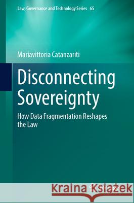 Disconnecting Sovereignty: How Data Fragmentation Reshapes the Law Mariavittoria Catanzariti 9783031607332 Springer