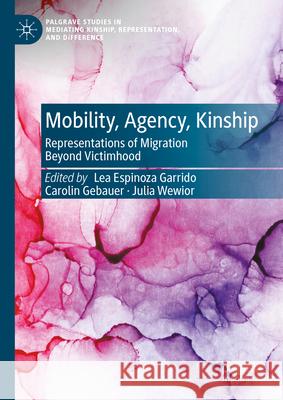 Mobility, Agency, Kinship: Representations of Migration Beyond Victimhood Lea Espinoz Carolin Gebauer Julia Wewior 9783031607530 Palgrave MacMillan