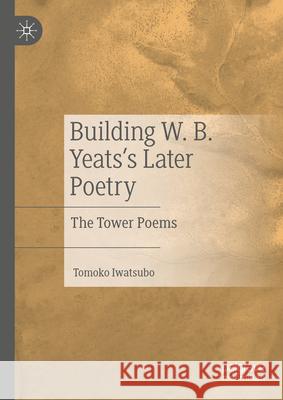 Building W. B. Yeats's Later Poetry: The Tower Poems Tomoko Iwatsubo 9783031607837 Palgrave MacMillan