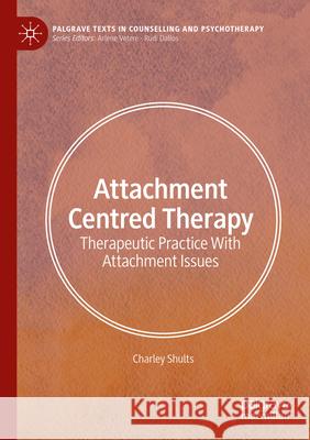 Attachment Centred Therapy: Therapeutic Practice With Attachment Issues Charley Shults 9783031608506 Palgrave MacMillan