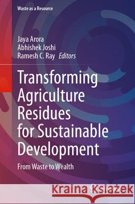 Transforming Agriculture Residues for Sustainable Development: From Waste to Wealth Jaya Arora Abhishek Joshi Ramesh C. Ray 9783031611322 Springer