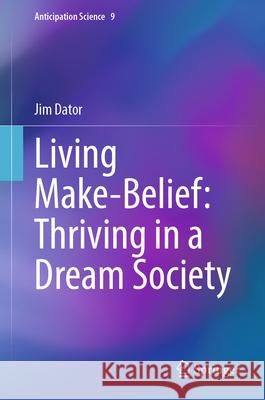 Living Make-Belief: Thriving in a Dream Society Jim Dator 9783031612930 Springer