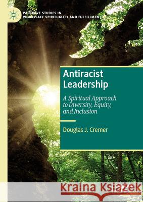 Antiracist Leadership: A Spiritual Approach to Diversity, Equity, and Inclusion Douglas J. Cremer 9783031617270 Palgrave MacMillan