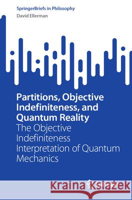 Partitions, Objective Indefiniteness, and Quantum Reality: The Objective Indefiniteness Interpretation of Quantum Mechanics David Ellerman 9783031617850 Springer