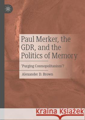 Paul Merker, the Gdr, and the Politics of Memory: 'Purging Cosmopolitanism'? Alexander D. Brown 9783031620676