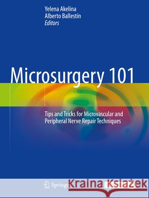 Microsurgery 101: Tips and Tricks for Microvascular and Peripheral Nerve Repair Techniques Yelena Akelina Alberto Ballest?n 9783031623677 Springer