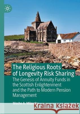 The Religious Roots of Longevity Risk Sharing: The Genesis of Annuity Funds in the Scottish Enlightenment and the Path to Modern Pension Management Moshe Arye Milevsky 9783031624025 Palgrave MacMillan