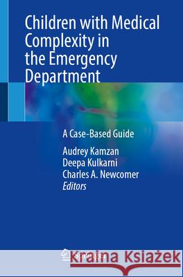 Children with Medical Complexity in the Emergency Department: A Case-Based Guide Audrey Kamzan Deepa Kulkarni Charles A. Newcomer 9783031625169 Springer