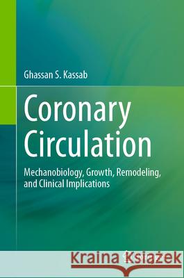 Coronary Circulation: Mechanobiology, Growth, Remodeling, and Clinical Implications Ghassan S. Kassab 9783031626517 Springer