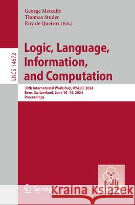 Logic, Language, Information, and Computation: 30th International Workshop, Wollic 2024, Bern, Switzerland, June 10-13, 2024, Proceedings George Metcalfe Thomas Studer Ruy d 9783031626869