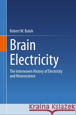 Brain Electricity: The Interwoven History of Electricity and Neuroscience Robert W. Baloh 9783031629938