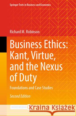 Business Ethics: Kant, Virtue, and the Nexus of Duty: Foundations and Case Studies Richard M. Robinson 9783031631214 Springer