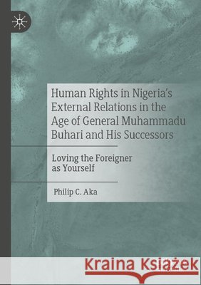 Human Rights in Nigeria's External Relations in the Age of General Muhammadu Buhari and His Successors Philip C. Aka 9783031632334 Springer Nature Switzerland