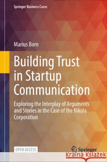 Building Trust in Startup Communication: Exploring the Interplay of Arguments and Stories in the Case of the Nikola Corporation Marius Born 9783031632839 Springer
