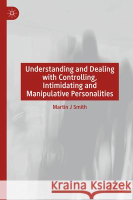 Understanding and Dealing with Controlling, Intimidating and Manipulative Personalities Martin J. Smith 9783031633058 Palgrave MacMillan